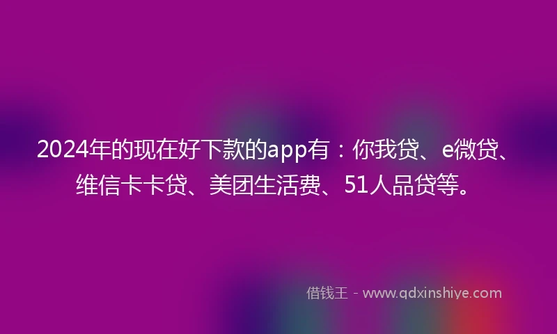 2024年的现在好下款的app有：你我贷、e微贷、维信卡卡贷、美团生活费、51人品贷等。