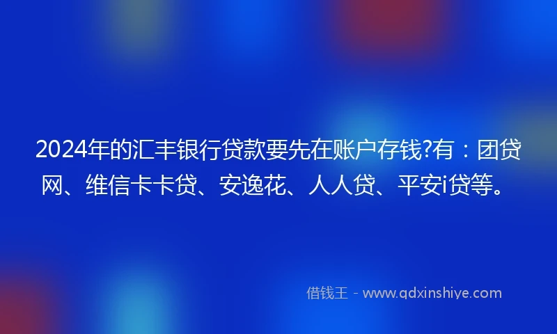 2024年的汇丰银行贷款要先在账户存钱?有：团贷网、维信卡卡贷、安逸花、人人贷、平安i贷等。