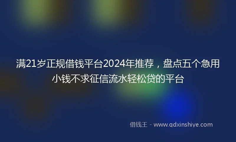满21岁正规借钱平台2024年推荐，盘点五个急用小钱不求征信流水轻松贷的平台