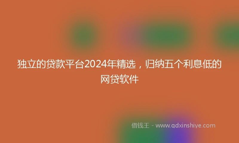 独立的贷款平台2024年精选，归纳五个利息低的网贷软件