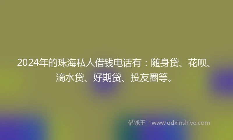2024年的珠海私人借钱电话有：随身贷、花呗、滴水贷、好期贷、投友圈等。