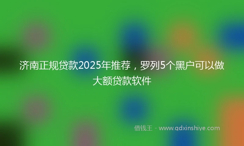 济南正规贷款2025年推荐，罗列5个黑户可以做大额贷款软件