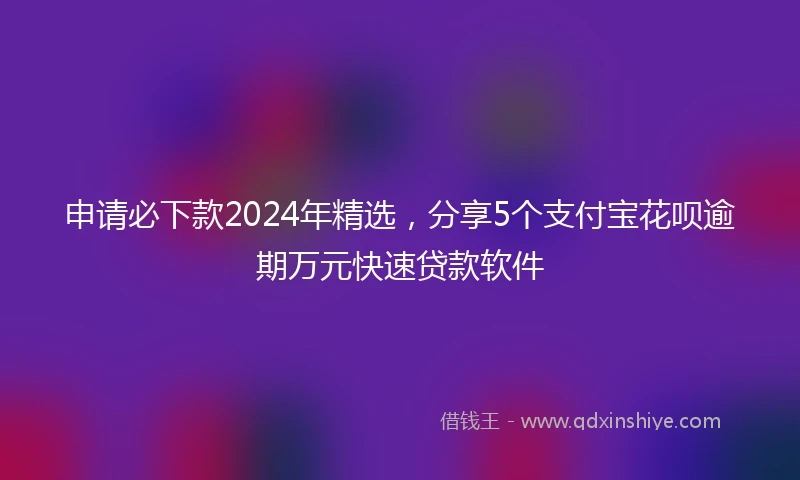 申请必下款2024年精选，分享5个支付宝花呗逾期万元快速贷款软件