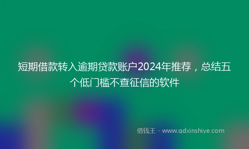 短期借款转入逾期贷款账户2024年推荐,总结五个低门槛不查征信的软件