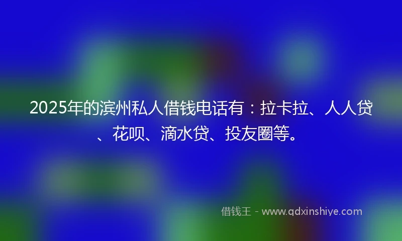 2025年的滨州私人借钱电话有：拉卡拉、人人贷、花呗、滴水贷、投友圈等。