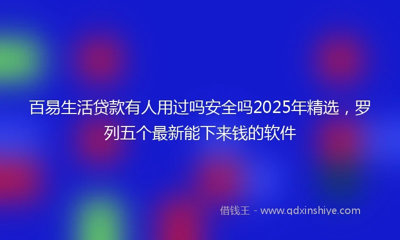 百易生活贷款有人用过吗安全吗2025年精选，罗列五个最新能下来钱的软件