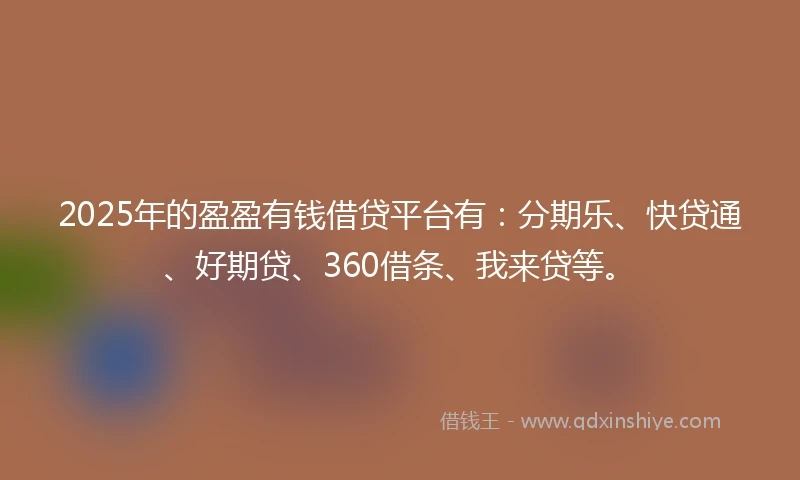 2025年的盈盈有钱借贷平台有:分期乐、快贷通、好期贷、360借条、我来贷等。
