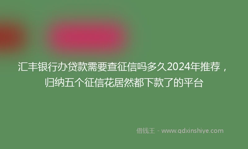 汇丰银行办贷款需要查征信吗多久2024年推荐,归纳五个征信花居然都下款了的平台