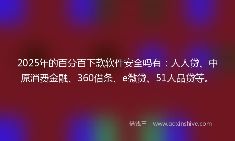 2025年的百分百下款软件安全吗有：人人贷、中原消费金融、360借条、e微贷、51人品贷等。
