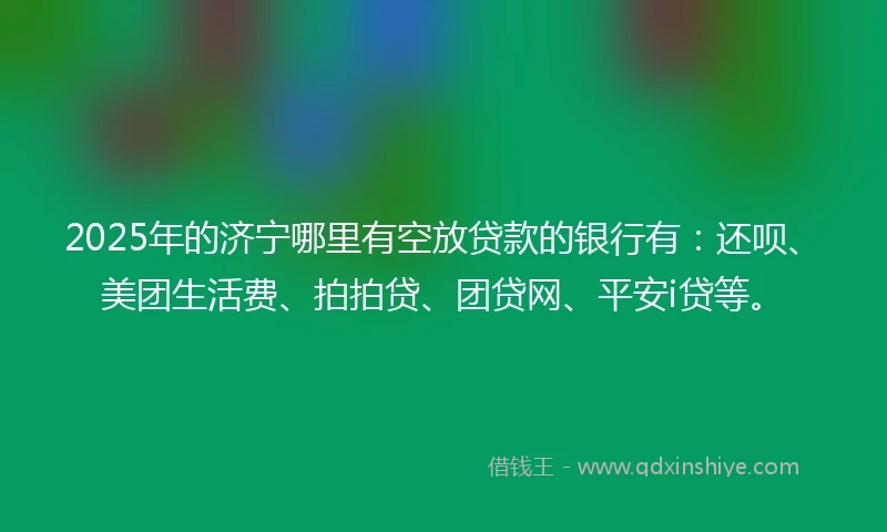 2025年的济宁哪里有空放贷款的银行有：还呗、美团生活费、拍拍贷、团贷网、平安i贷等。