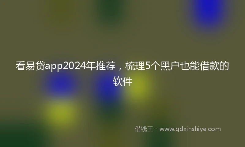 看易贷app2024年推荐，梳理5个黑户也能借款的软件