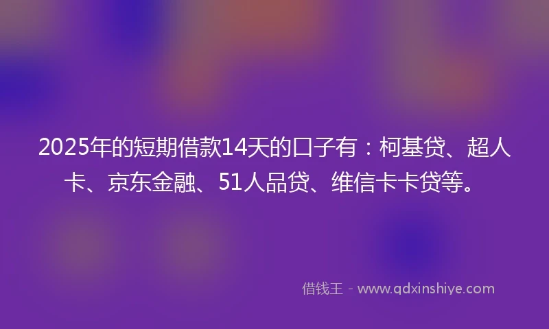 2025年的短期借款14天的口子有：柯基贷、超人卡、京东金融、51人品贷、维信卡卡贷等。