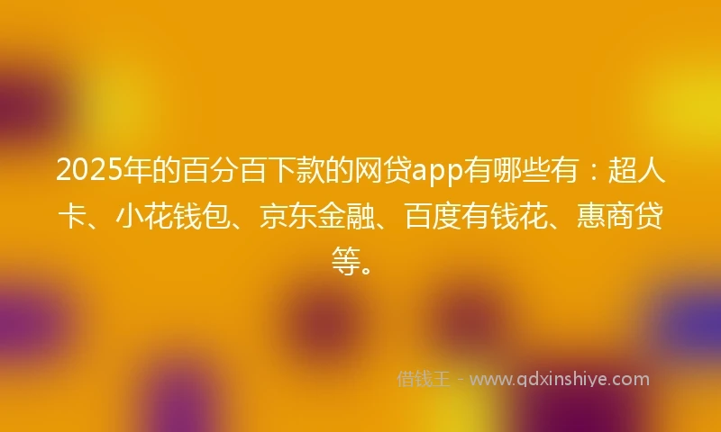 2025年的百分百下款的网贷app有哪些有：超人卡、小花钱包、京东金融、百度有钱花、惠商贷等。