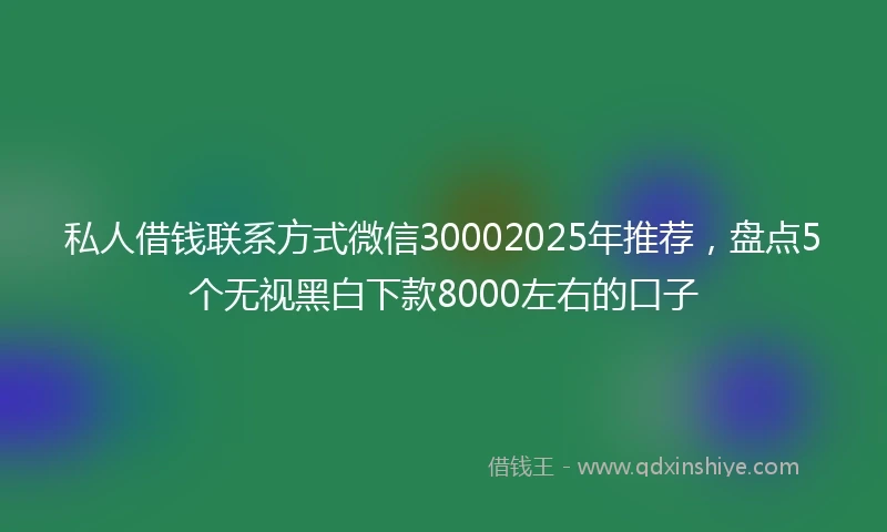 私人借钱联系方式微信30002025年推荐，盘点5个无视黑白下款8000左右的口子
