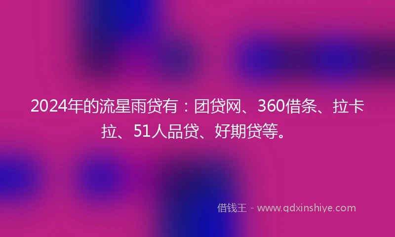 2024年的流星雨贷有：团贷网、360借条、拉卡拉、51人品贷、好期贷等。