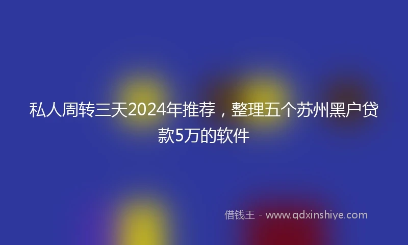 私人周转三天2024年推荐，整理五个苏州黑户贷款5万的软件