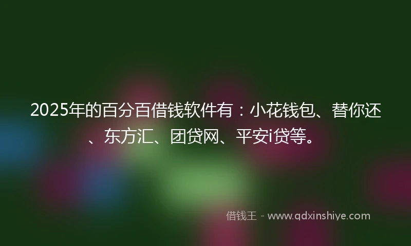 2025年的百分百借钱软件有：小花钱包、替你还、东方汇、团贷网、平安i贷等。