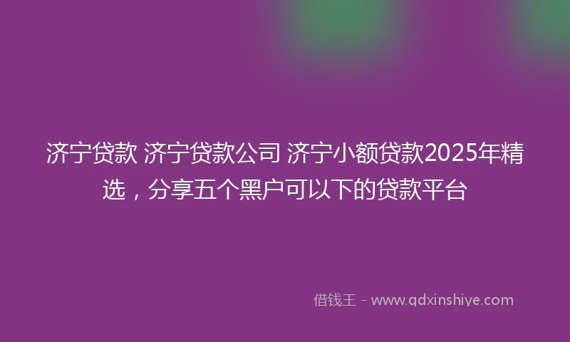 济宁贷款 济宁贷款公司 济宁小额贷款2025年精选，分享五个黑户可以下的贷款平台