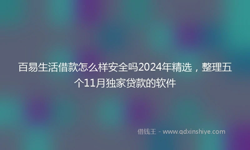 百易生活借款怎么样安全吗2024年精选，整理五个11月独家贷款的软件