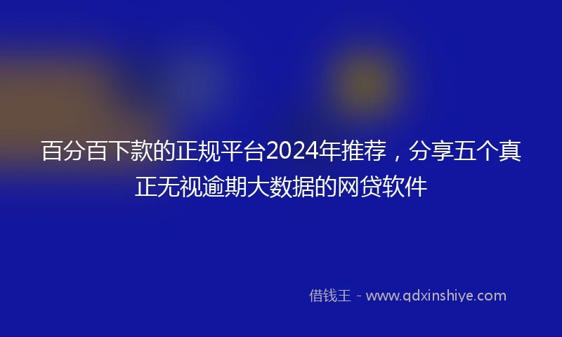 百分百下款的正规平台2024年推荐，分享五个真正无视逾期大数据的网贷软件