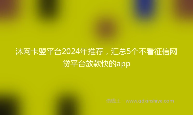 沐网卡盟平台2024年推荐，汇总5个不看征信网贷平台放款快的app