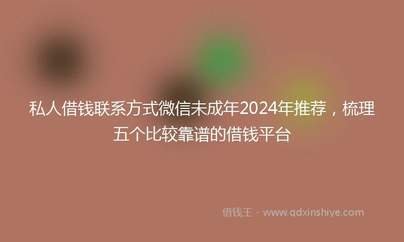 私人借钱联系方式微信未成年2024年推荐，梳理五个比较靠谱的借钱平台