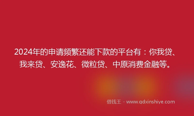 2024年的申请频繁还能下款的平台有：你我贷、我来贷、安逸花、微粒贷、中原消费金融等。