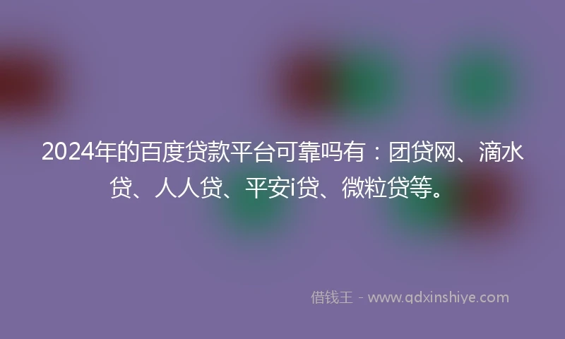 2024年的百度贷款平台可靠吗有：团贷网、滴水贷、人人贷、平安i贷、微粒贷等。