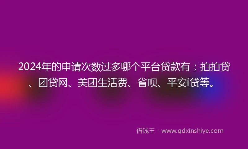 2024年的申请次数过多哪个平台贷款有:拍拍贷、团贷网、美团生活费、省呗、平安i贷等。