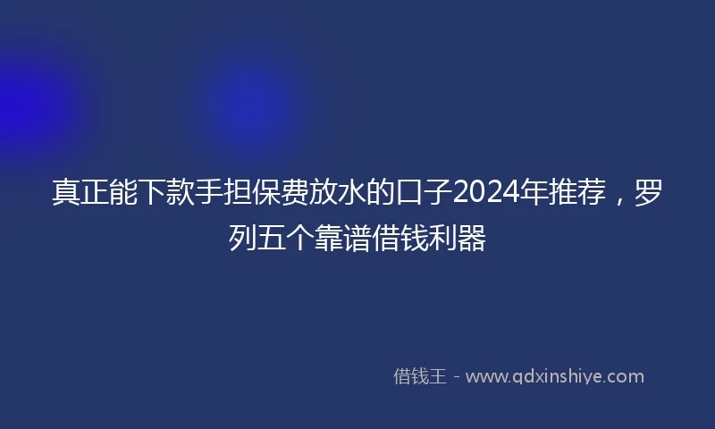 真正能下款手担保费放水的口子2024年推荐，罗列五个靠谱借钱利器