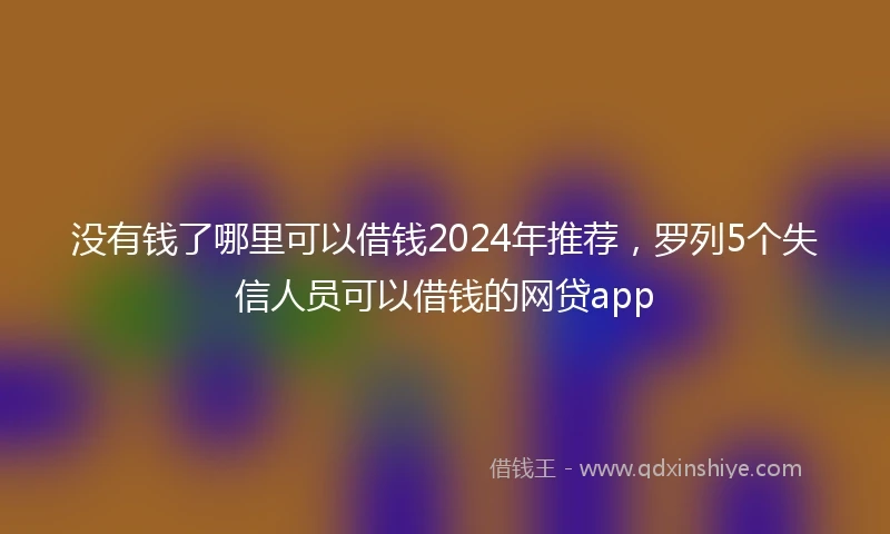 没有钱了哪里可以借钱2024年推荐，罗列5个失信人员可以借钱的网贷app