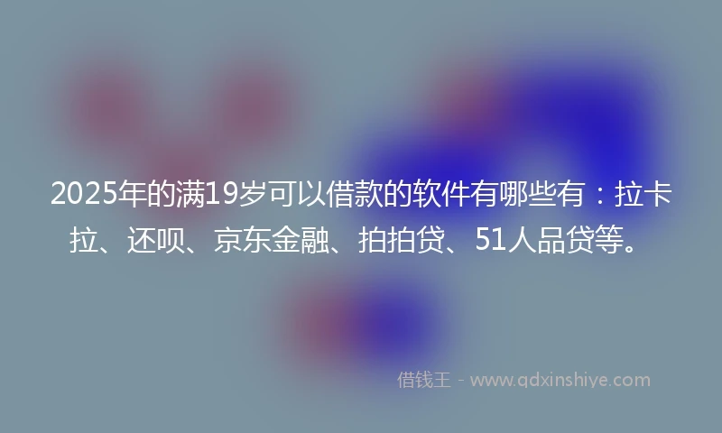 2025年的满19岁可以借款的软件有哪些有：拉卡拉、还呗、京东金融、拍拍贷、51人品贷等。