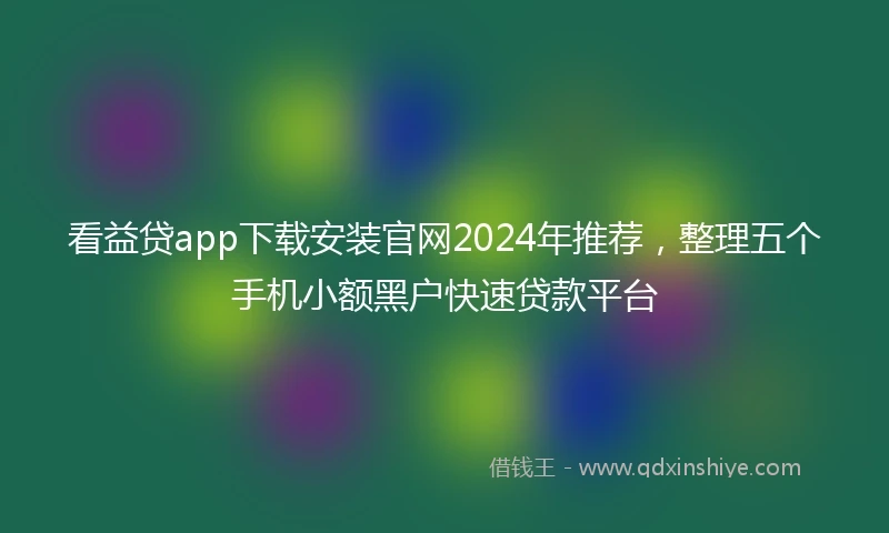 看益贷app下载安装官网2024年推荐，整理五个手机小额黑户快速贷款平台