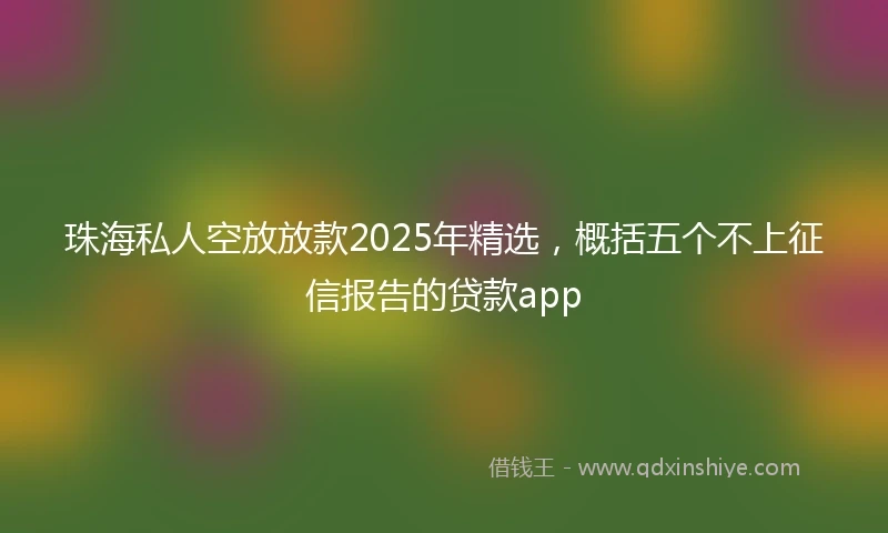 珠海私人空放放款2025年精选，概括五个不上征信报告的贷款app