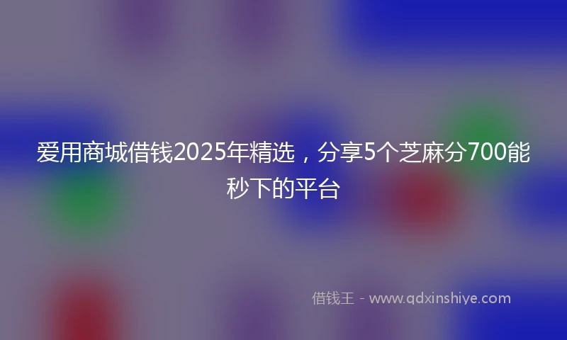 爱用商城借钱2025年精选，分享5个芝麻分700能秒下的平台