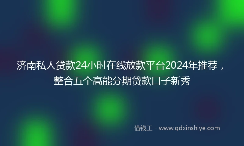 济南私人贷款24小时在线放款平台2024年推荐，整合五个高能分期贷款口子新秀