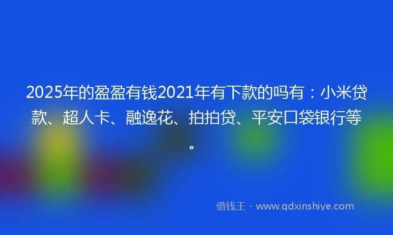 2025年的盈盈有钱2021年有下款的吗有：小米贷款、超人卡、融逸花、拍拍贷、平安口袋银行等。