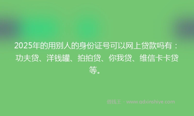 2025年的用别人的身份证号可以网上贷款吗有：功夫贷、洋钱罐、拍拍贷、你我贷、维信卡卡贷等。