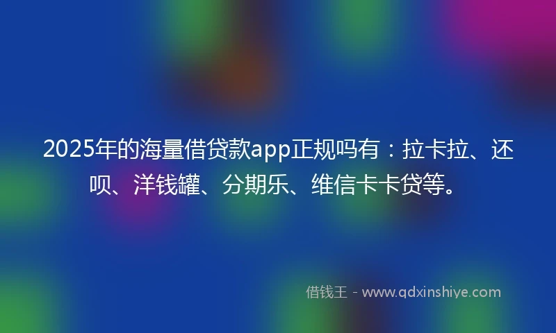 2025年的海量借贷款app正规吗有：拉卡拉、还呗、洋钱罐、分期乐、维信卡卡贷等。