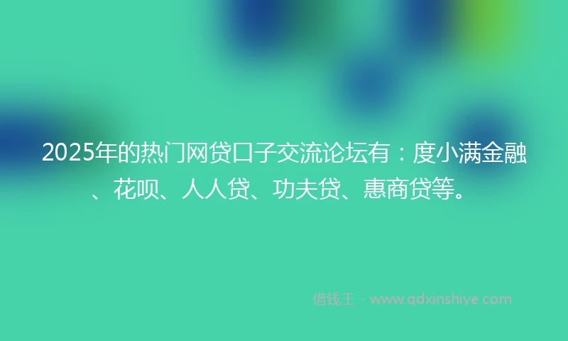2025年的热门网贷口子交流论坛有：度小满金融、花呗、人人贷、功夫贷、惠商贷等。