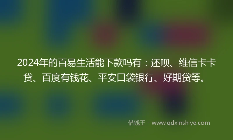 2024年的百易生活能下款吗有：还呗、维信卡卡贷、百度有钱花、平安口袋银行、好期贷等。