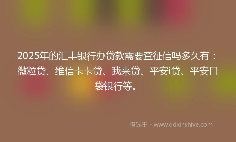 2025年的汇丰银行办贷款需要查征信吗多久有：微粒贷、维信卡卡贷、我来贷、平安i贷、平安口袋银行等。