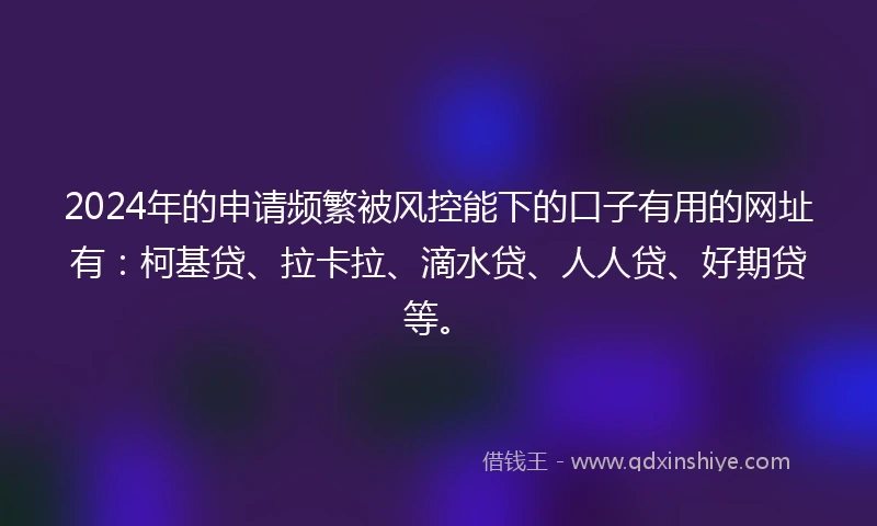 2024年的申请频繁被风控能下的口子有用的网址有：柯基贷、拉卡拉、滴水贷、人人贷、好期贷等。