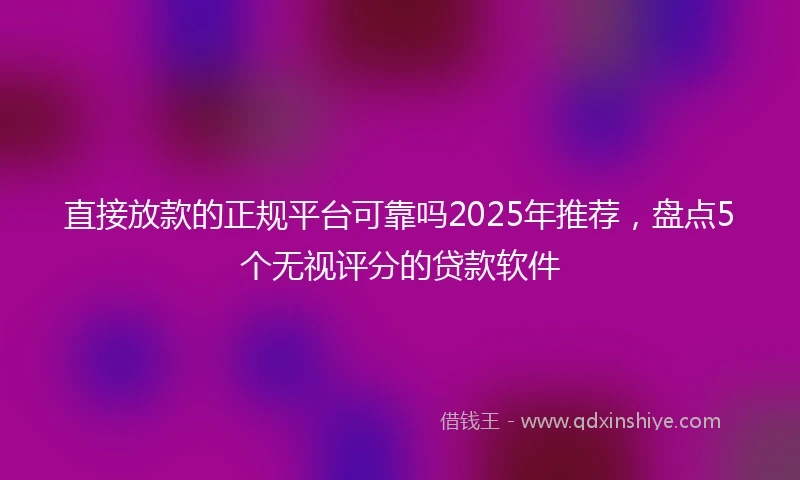 直接放款的正规平台可靠吗2025年推荐，盘点5个无视评分的贷款软件