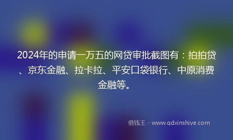 2024年的申请一万五的网贷审批截图有：拍拍贷、京东金融、拉卡拉、平安口袋银行、中原消费金融等。