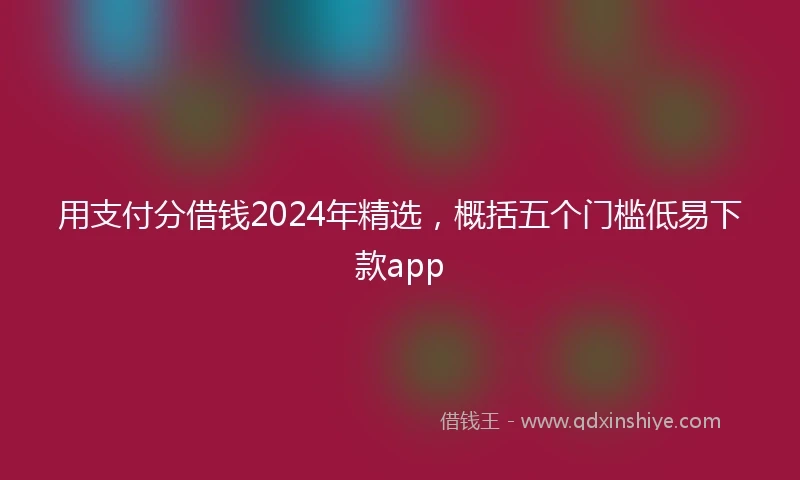用支付分借钱2024年精选，概括五个门槛低易下款app