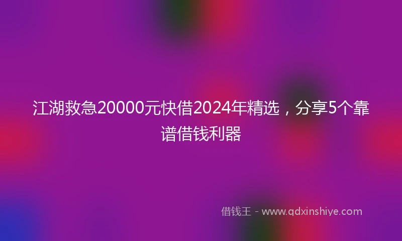 江湖救急20000元快借2024年精选，分享5个靠谱借钱利器