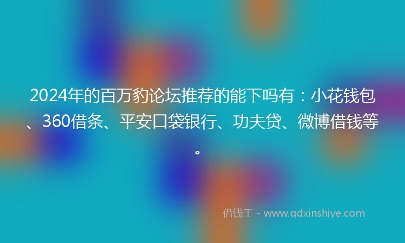 2024年的百万豹论坛推荐的能下吗有：小花钱包、360借条、平安口袋银行、功夫贷、微博借钱等。