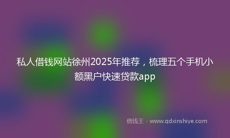 私人借钱网站徐州2025年推荐，梳理五个手机小额黑户快速贷款app