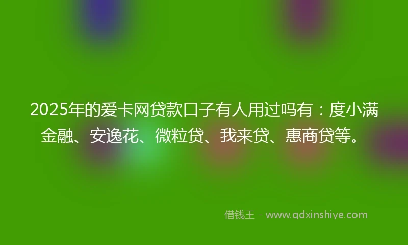 2025年的爱卡网贷款口子有人用过吗有：度小满金融、安逸花、微粒贷、我来贷、惠商贷等。